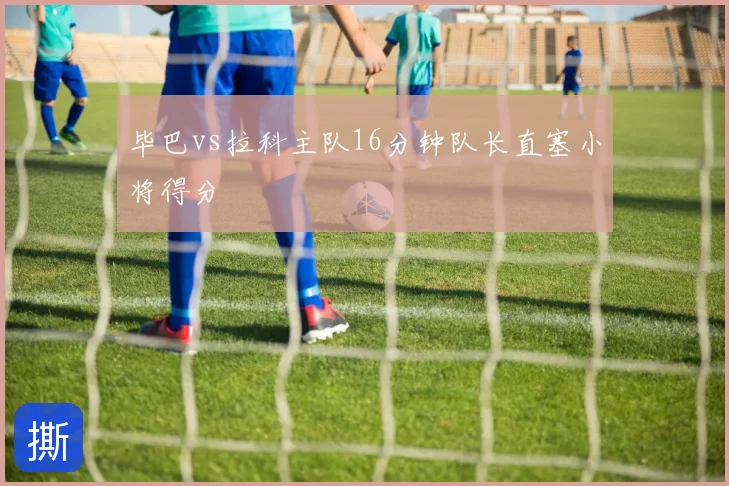 毕巴vs拉科主队16分钟队长直塞小将得分