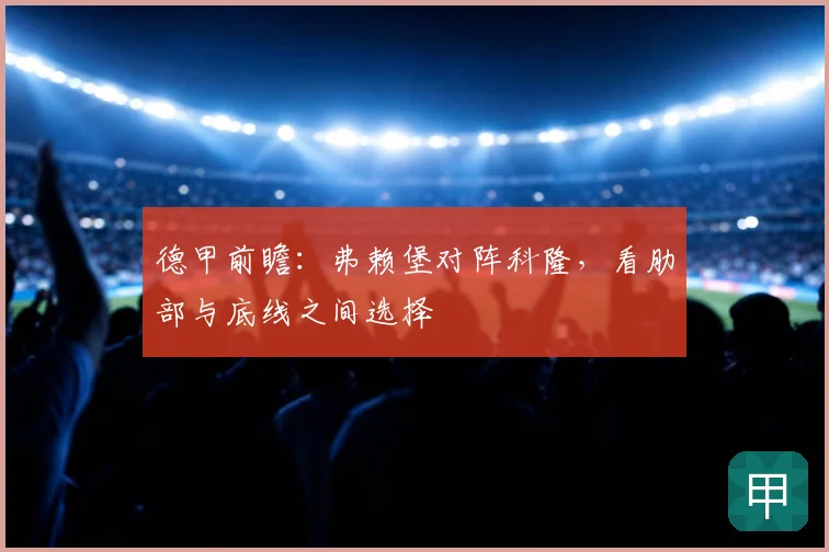 德甲前瞻:弗赖堡对阵科隆,看肋部与底线之间选择